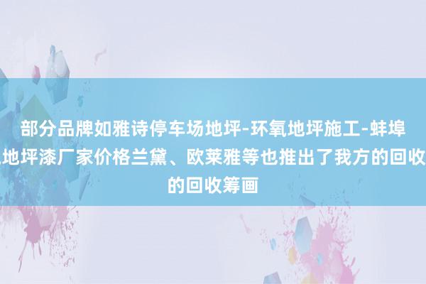 部分品牌如雅诗停车场地坪-环氧地坪施工-蚌埠环氧地坪漆厂家价格兰黛、欧莱雅等也推出了我方的回收筹画