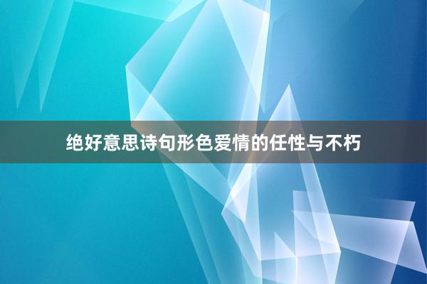 绝好意思诗句形色爱情的任性与不朽