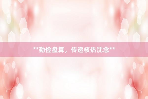 **勤俭盘算，传递核热沈念**