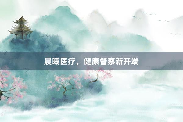 晨曦医疗，健康督察新开端